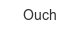 ouch