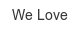 we-love